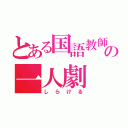 とある国語教師の一人劇（しらける）