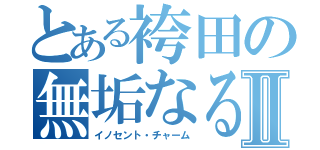 とある袴田の無垢なる魔性Ⅱ（イノセント・チャーム）