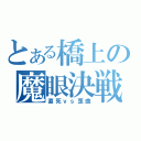 とある橋上の魔眼決戦（直死ｖｓ歪曲）