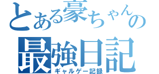 とある豪ちゃんの最強日記（ギャルゲー記録）