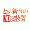 とある新台の加速装置（アクセラレーター）