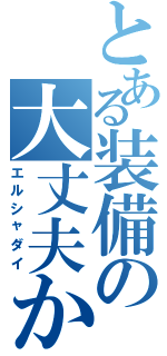 とある装備の大丈夫か（エルシャダイ）