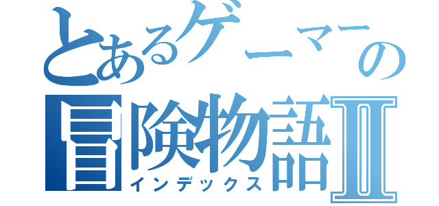 とあるゲーマーのの冒険物語Ⅱ（インデックス）