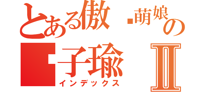 とある傲娇萌娘の刘子瑜Ⅱ（インデックス）