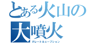 とある火山の大噴火（グレートルェープション）