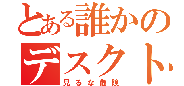 とある誰かのデスクトップ（見るな危険）