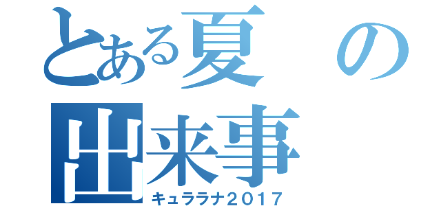 とある夏の出来事（キュララナ２０１７）