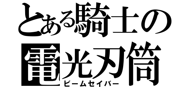 とある騎士の電光刃筒（ビームセイバー）