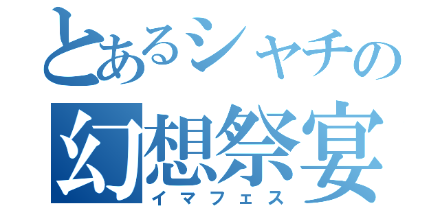 とあるシャチの幻想祭宴（イマフェス）