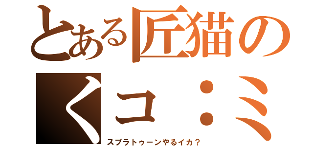 とある匠猫のくコ：ミ（スプラトゥーンやるイカ？）