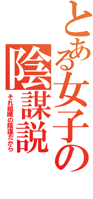 とある女子の陰謀説（それ組織の陰謀だから）