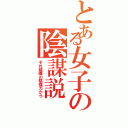 とある女子の陰謀説（それ組織の陰謀だから）