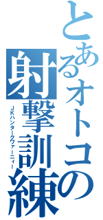 とあるオトコの射撃訓練（ＪＫハンタークワァーニィー）