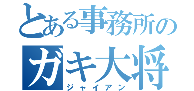 とある事務所のガキ大将（ジャイアン）