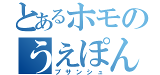 とあるホモのうえぽん（ブサンシュ）