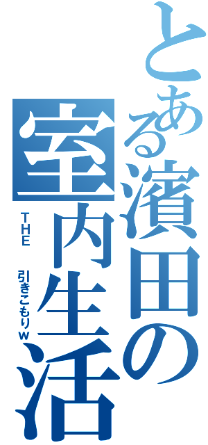 とある濱田の室内生活（ＴＨＥ  引きこもりｗ）