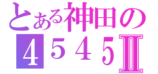 とある神田の４５４５Ⅱ（）