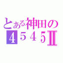 とある神田の４５４５Ⅱ（）