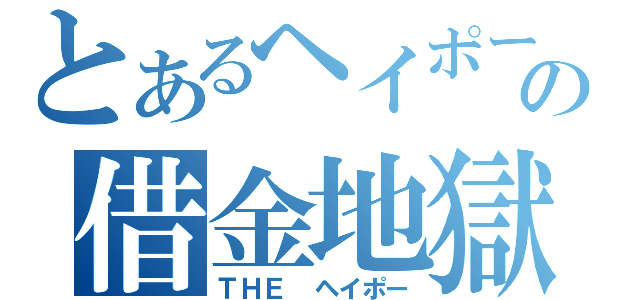 とあるヘイポーの借金地獄（ＴＨＥ　ヘイポー）