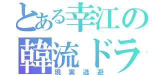 とある幸江の韓流ドラマ（現実逃避）