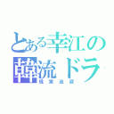 とある幸江の韓流ドラマ（現実逃避）