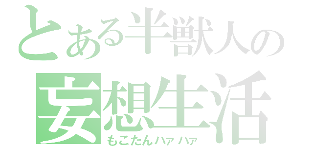 とある半獣人の妄想生活（もこたんハァハァ）