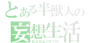 とある半獣人の妄想生活（もこたんハァハァ）