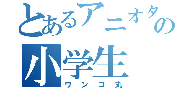 とあるアニオタの小学生（ウンコ丸）