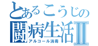 とあるこうじの闘病生活Ⅱ（アルコール消毒）