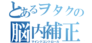 とあるヲタクの脳内補正（マインドコントロール）