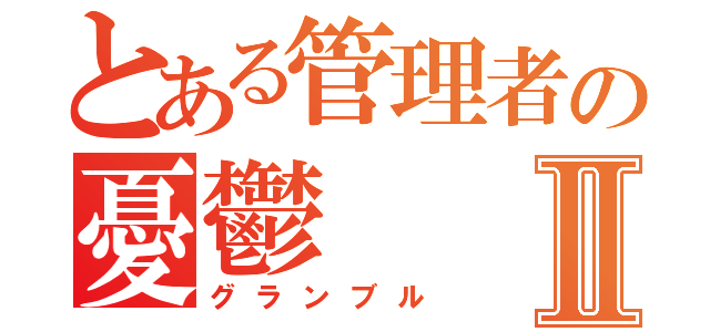 とある管理者の憂鬱Ⅱ（グランブル）