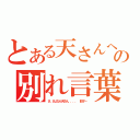 とある天さんへの別れ言葉（さ、さよなら天さん．．．． 餃子ー ）