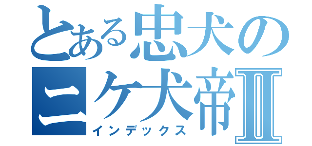 とある忠犬のニケ犬帝Ⅱ（インデックス）