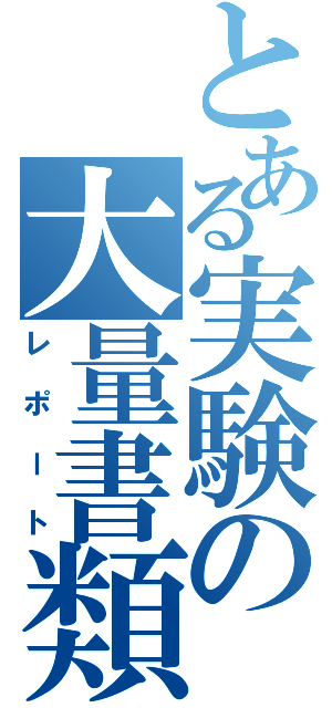 とある実験の大量書類（レポート）