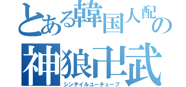 とある韓国人配信者の神狼卍武狼（シンテイルユーチューブ）