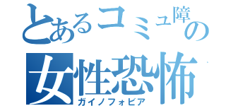 とあるコミュ障の女性恐怖（ガイノフォビア）