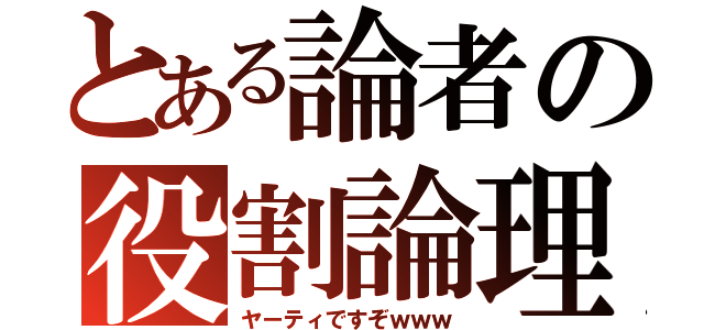 とある論者の役割論理（ヤーティですぞｗｗｗ）