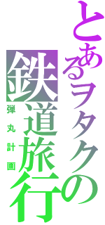 とあるヲタクの鉄道旅行（弾丸計画）