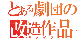 とある劇団の改造作品（リメイク）