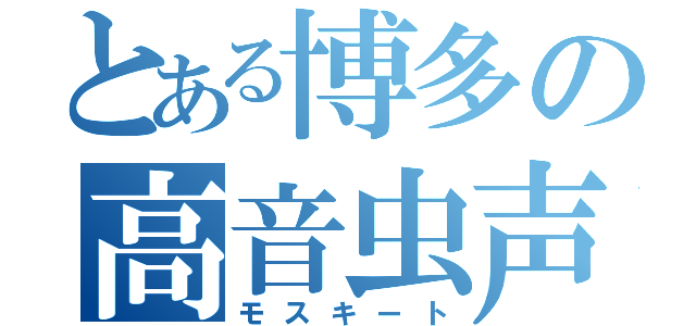 とある博多の高音虫声（モスキート）