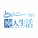 とあるニートの廃人生活（人生オワタ）