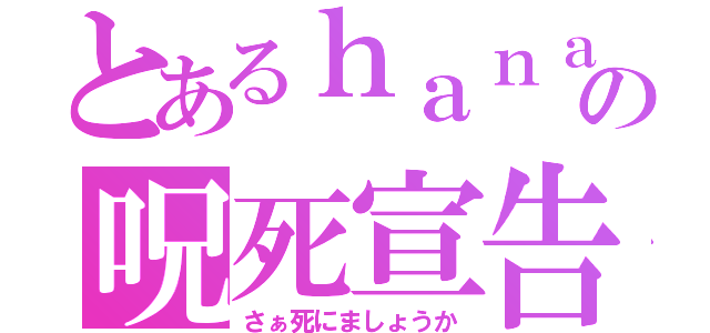 とあるｈａｎａの呪死宣告（さぁ死にましょうか）