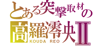 とある突撃取材の高羅澪央Ⅱ（ＫＯＵＤＡ　ＲＥＯ）