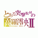 とある突撃取材の高羅澪央Ⅱ（ＫＯＵＤＡ　ＲＥＯ）