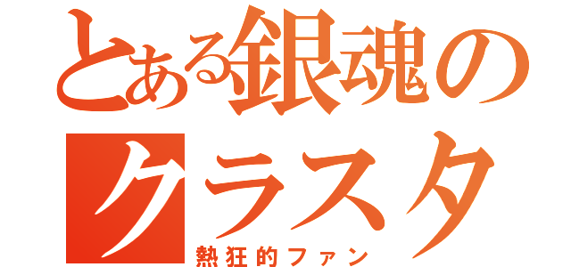 とある銀魂のクラスタ（熱狂的ファン）