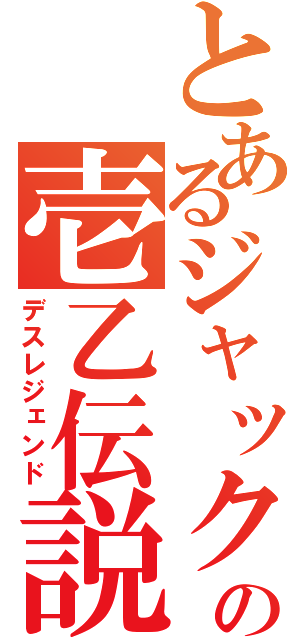 とあるジャックの壱乙伝説（デスレジェンド）