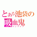 とある池袋の吸血鬼（バンパイア）