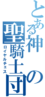 とある神の聖騎士団（ロイヤルチェス）