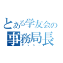 とある学友会の事務局長（キャシー）