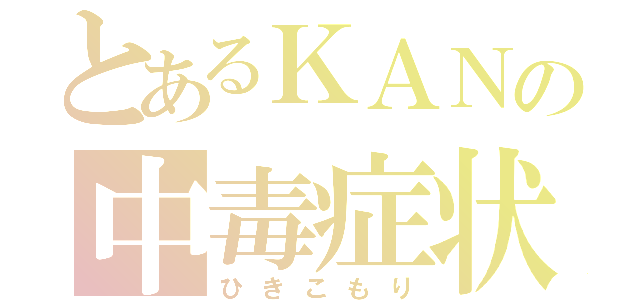 とあるＫＡＮの中毒症状（ひきこもり）